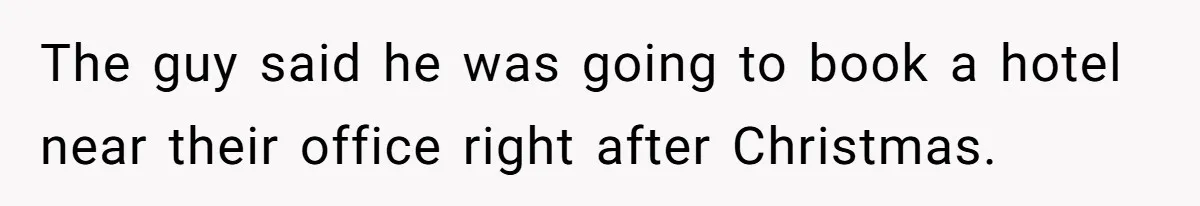 The guy said he was going to book a hotel near their office right after Christmas.