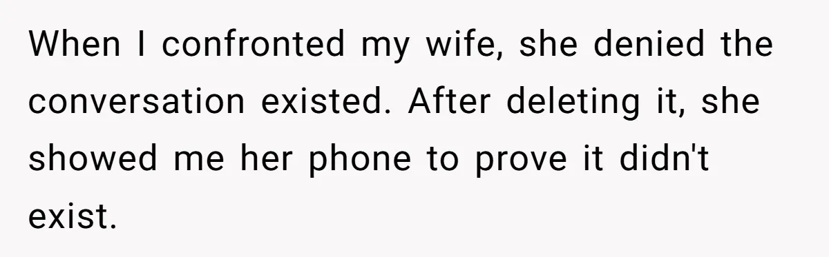 When I confronted my wife, she denied the conversation existed. After deleting it, she showed me her phone to prove it didn't exist.