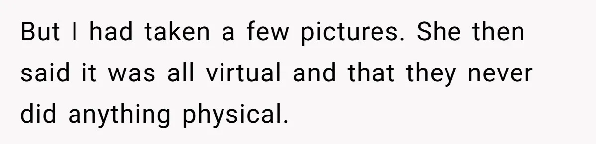 But I had taken a few pictures. She then said it was all virtual and that they never did anything physical.