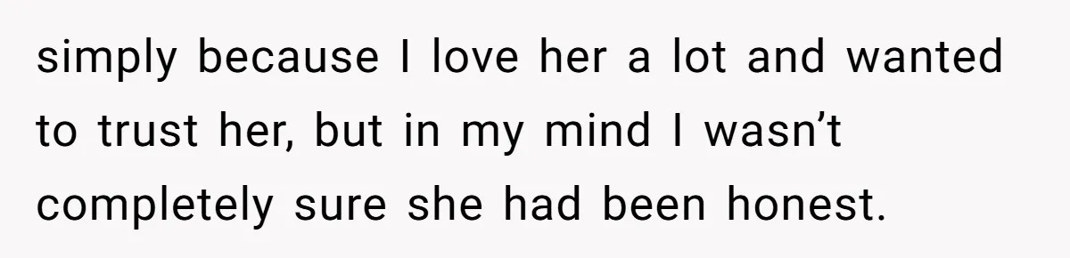 simply because I love her a lot and wanted to trust her, but in my mind I wasn’t completely sure she had been honest.