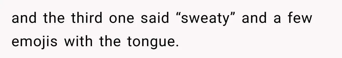and the third one said “sweaty” and a few emojis with the tongue.