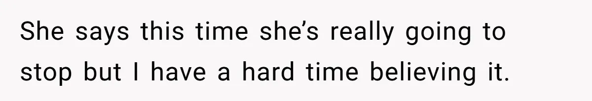 She says this time she’s really going to stop but I have a hard time believing it.