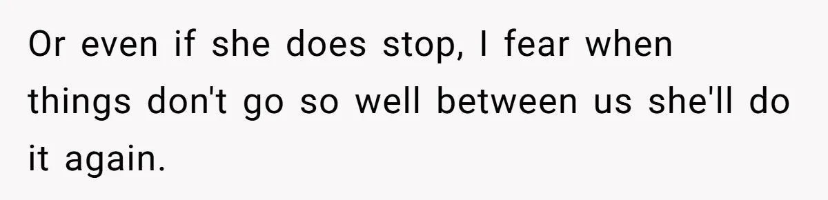 Or even if she does stop, I fear when things don't go so well between us she'll do it again.
