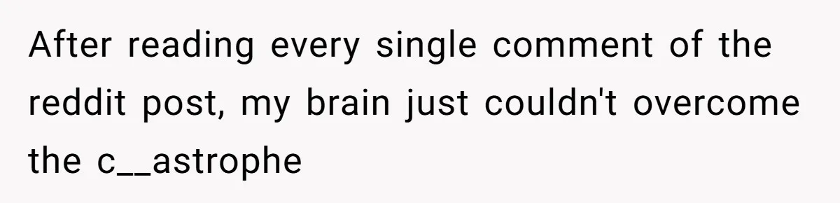 After reading every single comment of the reddit post, my brain just couldn't overcome the c__astrophe