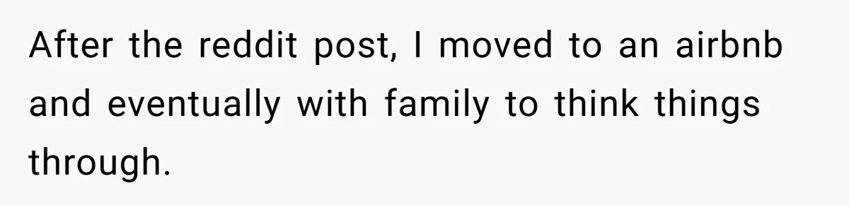 After the reddit post, I moved to an airbnb and eventually with family to think things through.