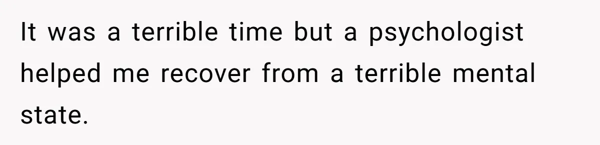 It was a terrible time but a psychologist helped me recover from a terrible mental state.