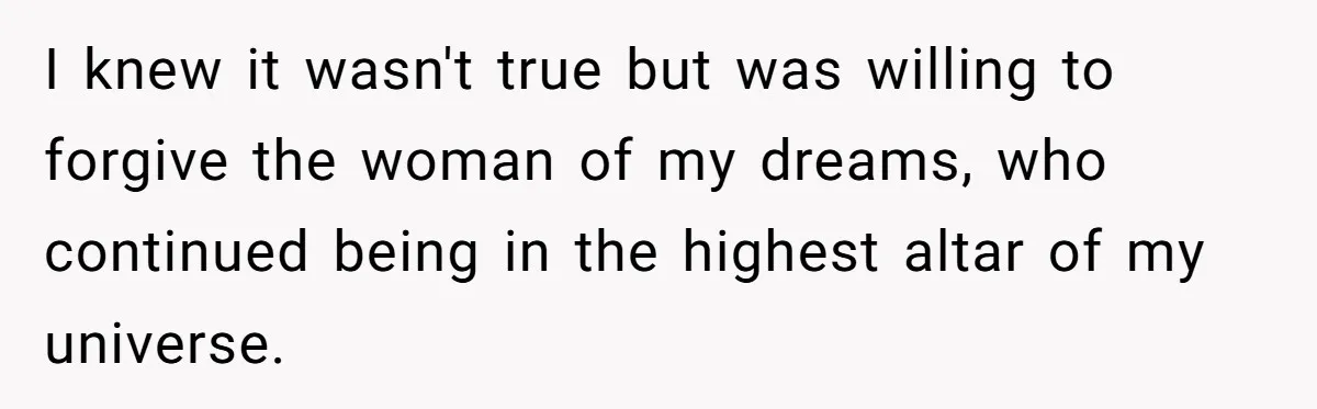 I knew it wasn't true but was willing to forgive the woman of my dreams, who continued being in the highest altar of my universe.