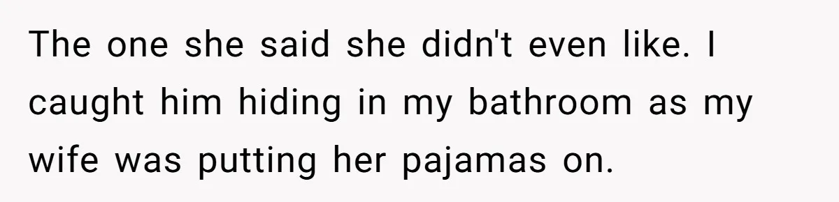 The one she said she didn't even like. I caught him hiding in my bathroom as my wife was putting her pajamas on.