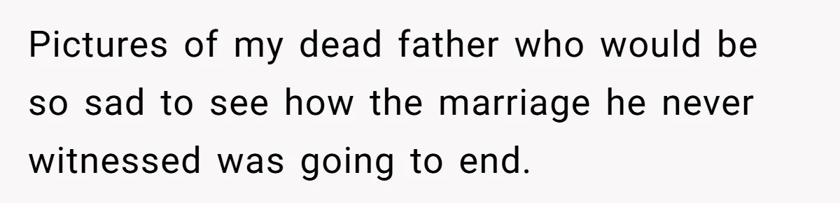 Pictures of my dead father who would be so sad to see how the marriage he never witnessed was going to end.