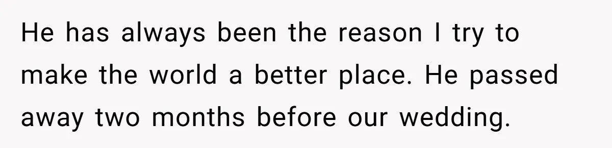 He has always been the reason I try to make the world a better place. He passed away two months before our wedding.
