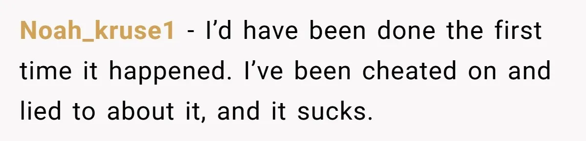 Noah_kruse1 − I’d have been done the first time it happened. I’ve been cheated on and lied to about it, and it sucks.