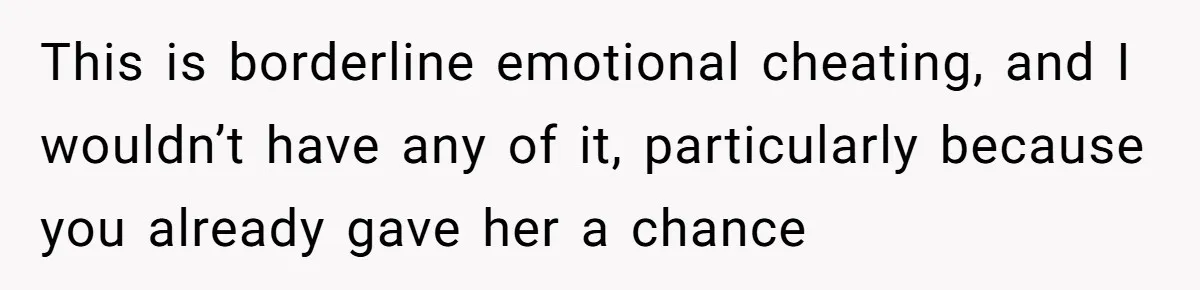 This is borderline emotional cheating, and I wouldn’t have any of it, particularly because you already gave her a chance