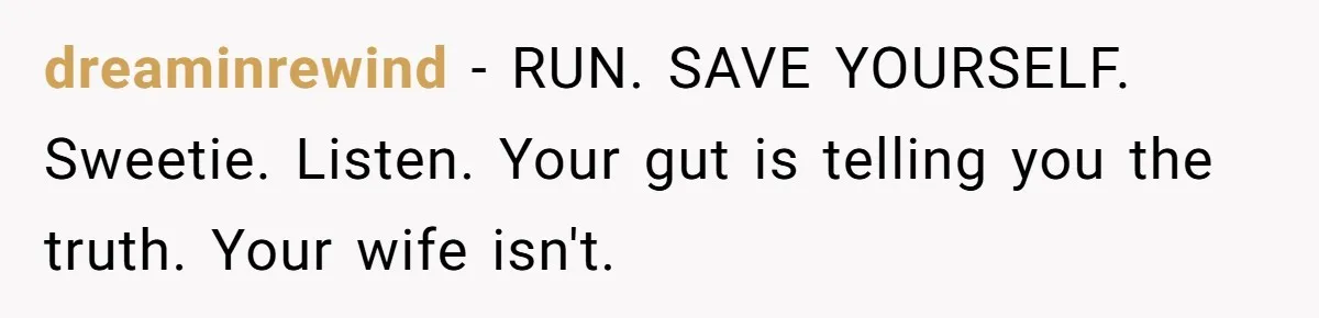 dreaminrewind − RUN. SAVE YOURSELF. Sweetie. Listen. Your gut is telling you the truth. Your wife isn't.