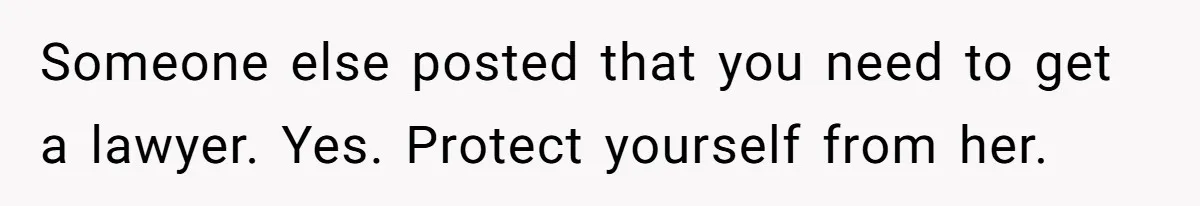 Someone else posted that you need to get a lawyer. Yes. Protect yourself from her.