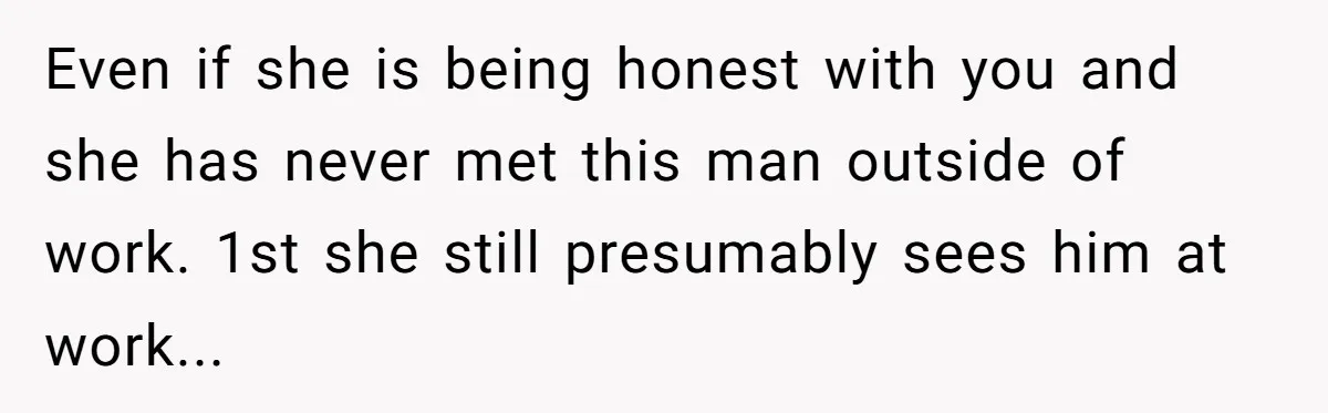 Even if she is being honest with you and she has never met this man outside of work. 1st she still presumably sees him at work...