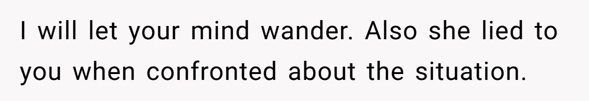 I will let your mind wander. Also she lied to you when confronted about the situation.