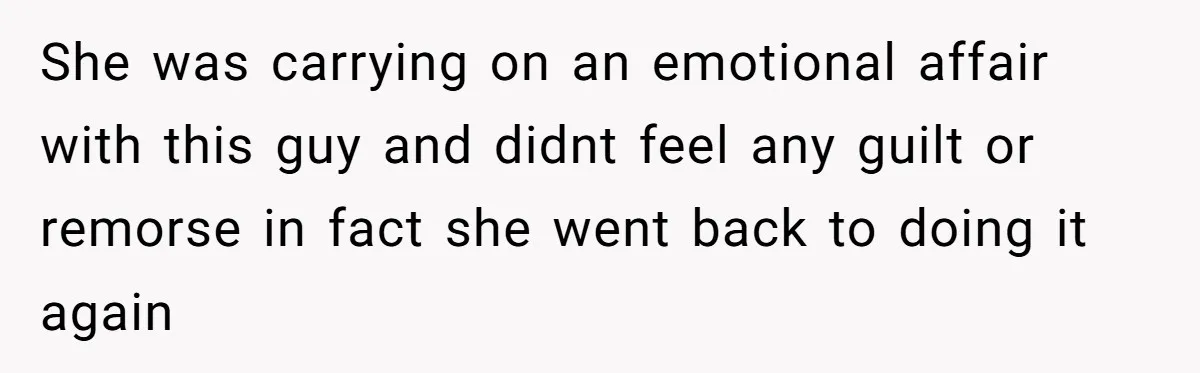 She was carrying on an emotional affair with this guy and didnt feel any guilt or remorse in fact she went back to doing it again