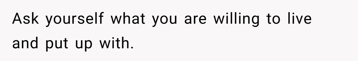 Ask yourself what you are willing to live and put up with.