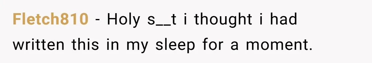 Fletch810 − Holy s__t i thought i had written this in my sleep for a moment.