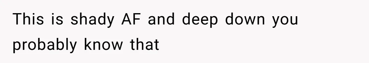 This is shady AF and deep down you probably know that