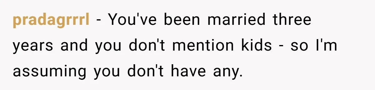 pradagrrrl − You've been married three years and you don't mention kids - so I'm assuming you don't have any.