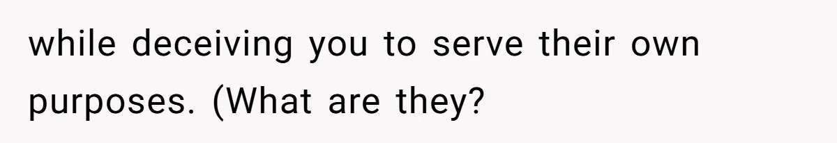 while deceiving you to serve their own purposes. (What are they?