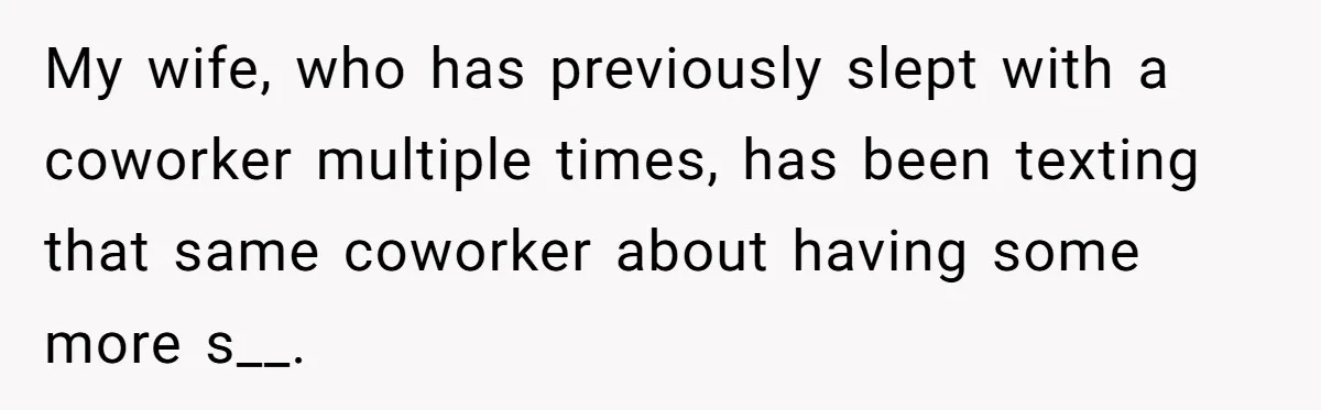 My wife, who has previously slept with a coworker multiple times, has been texting that same coworker about having some more s__.