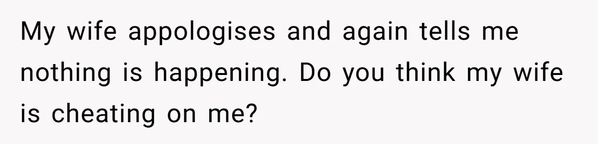 My wife appologises and again tells me nothing is happening. Do you think my wife is cheating on me?