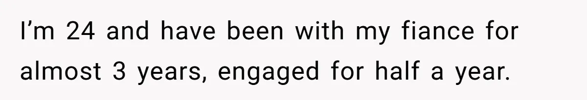 I’m 24 and have been with my fiance for almost 3 years, engaged for half a year.