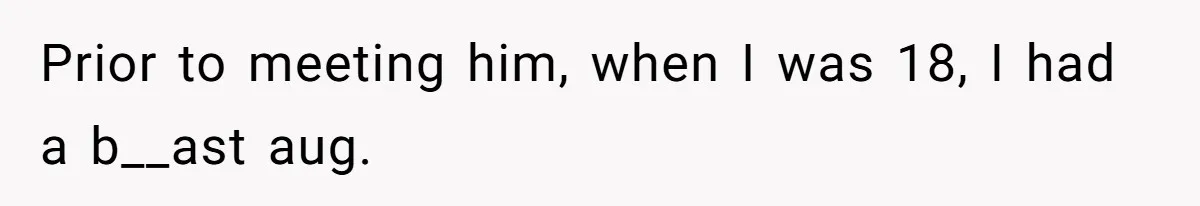 Prior to meeting him, when I was 18, I had a b__ast aug.
