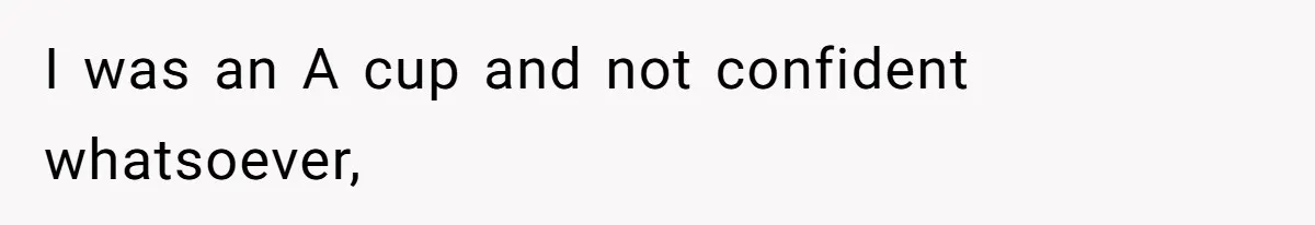 I was an A cup and not confident whatsoever,