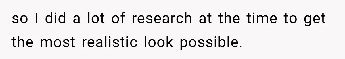 so I did a lot of research at the time to get the most realistic look possible.