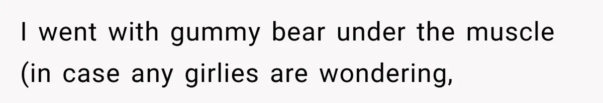 I went with gummy bear under the muscle (in case any girlies are wondering,