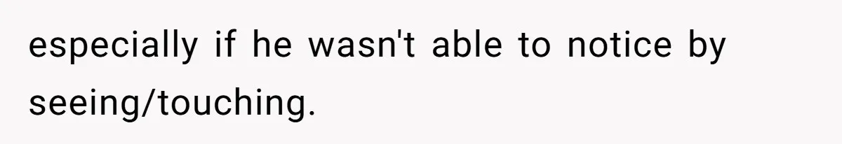 especially if he wasn't able to notice by seeing/touching.