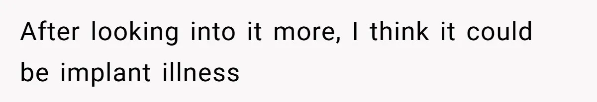 After looking into it more, I think it could be implant illness