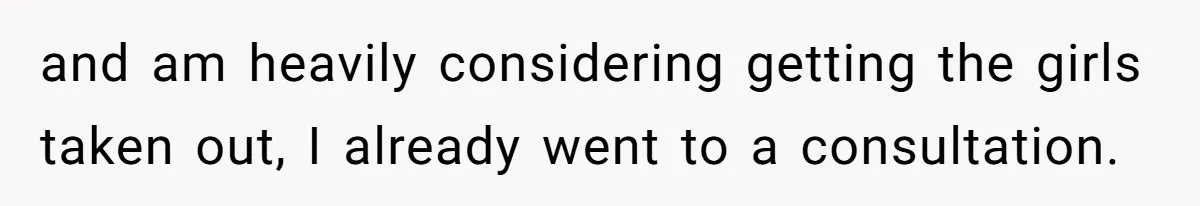 and am heavily considering getting the girls taken out, I already went to a consultation.