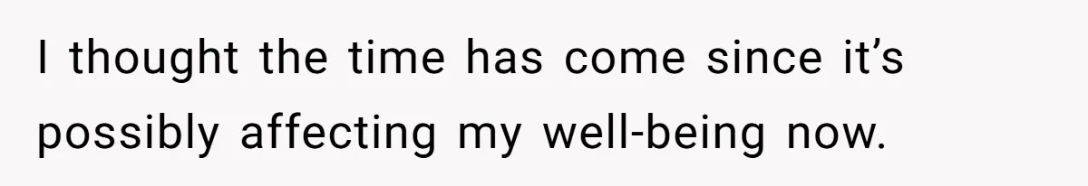 I thought the time has come since it’s possibly affecting my well-being now.