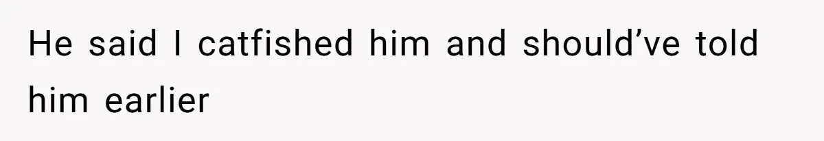 He said I catfished him and should’ve told him earlier