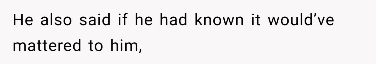 He also said if he had known it would’ve mattered to him,