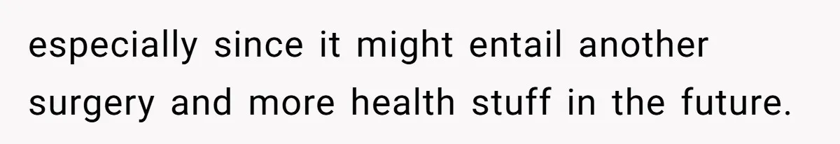 especially since it might entail another surgery and more health stuff in the future.