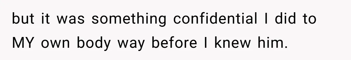 but it was something confidential I did to MY own body way before I knew him.