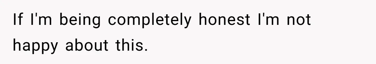 If I'm being completely honest I'm not happy about this.