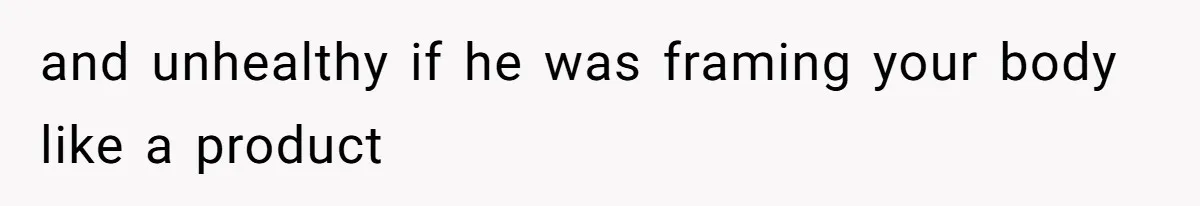 and unhealthy if he was framing your body like a product