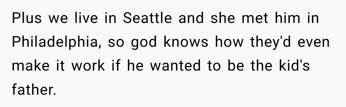 Plus we live in Seattle and she met him in Philadelphia, so god knows how they'd even make it work if he wanted to be the kid's father.