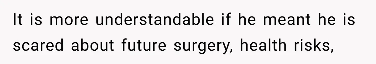 It is more understandable if he meant he is scared about future surgery, health risks,