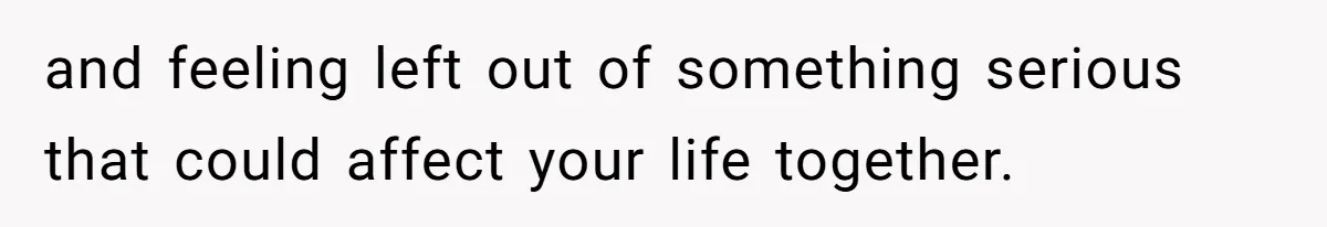 and feeling left out of something serious that could affect your life together.