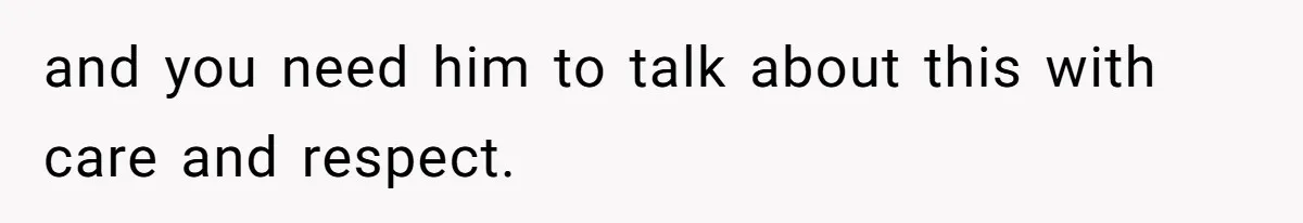 and you need him to talk about this with care and respect.