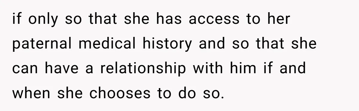 if only so that she has access to her paternal medical history and so that she can have a relationship with him if and when she chooses to do so.
