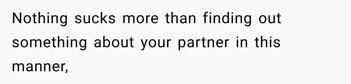 Nothing sucks more than finding out something about your partner in this manner,