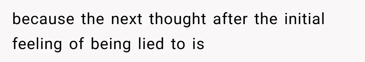 because the next thought after the initial feeling of being lied to is
